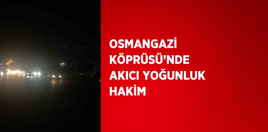 OSMANGAZİ KÖPRÜSÜ’NDE AKICI YOĞUNLUK HAKİM