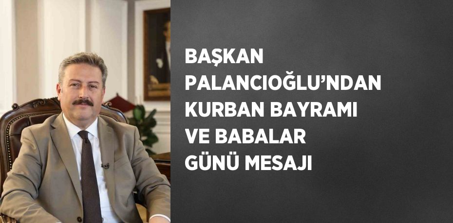 BAŞKAN PALANCIOĞLU’NDAN KURBAN BAYRAMI VE BABALAR GÜNÜ MESAJI