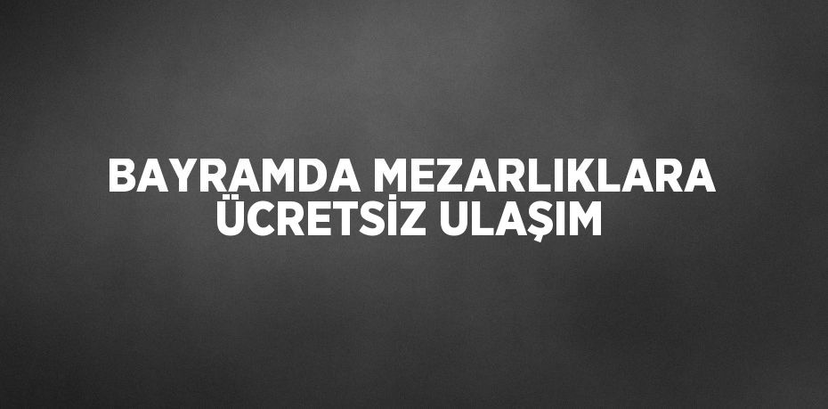 BAYRAMDA MEZARLIKLARA ÜCRETSİZ ULAŞIM