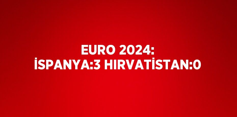 EURO 2024: İSPANYA:3 HIRVATİSTAN:0