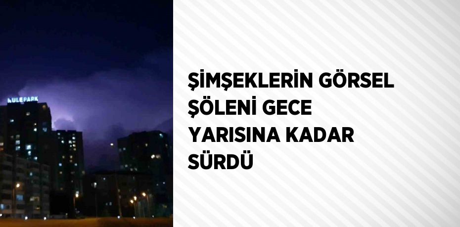 ŞİMŞEKLERİN GÖRSEL ŞÖLENİ GECE YARISINA KADAR SÜRDÜ