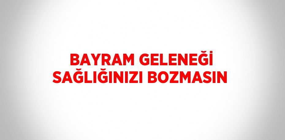 BAYRAM GELENEĞİ SAĞLIĞINIZI BOZMASIN