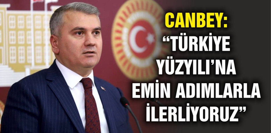 CANBEY: “TÜRKİYE YÜZYILI’NA EMİN ADIMLARLA İLERLİYORUZ”