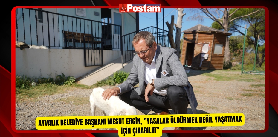 Ayvalık Belediye Başkanı Mesut Ergin, "Yasalar öldürmek değil yaşatmak için çıkarılır”  