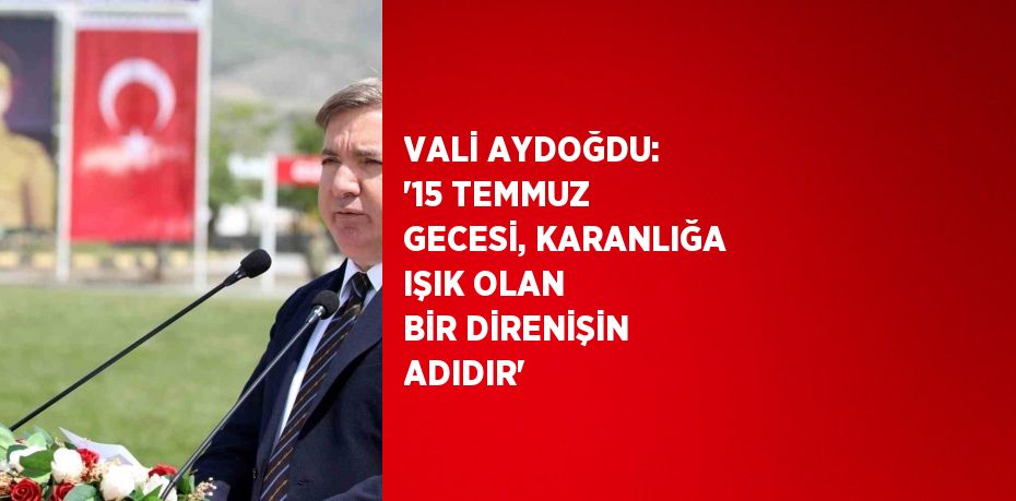 VALİ AYDOĞDU: '15 TEMMUZ GECESİ, KARANLIĞA IŞIK OLAN BİR DİRENİŞİN ADIDIR'