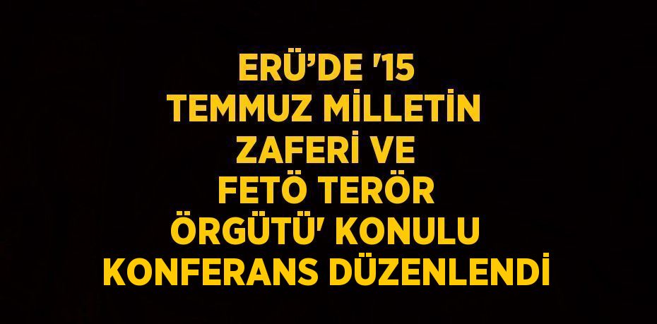 ERÜ’DE '15 TEMMUZ MİLLETİN ZAFERİ VE FETÖ TERÖR ÖRGÜTÜ' KONULU KONFERANS DÜZENLENDİ