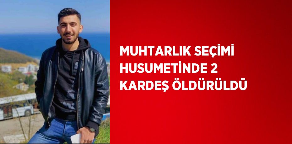 MUHTARLIK SEÇİMİ HUSUMETİNDE 2 KARDEŞ ÖLDÜRÜLDÜ