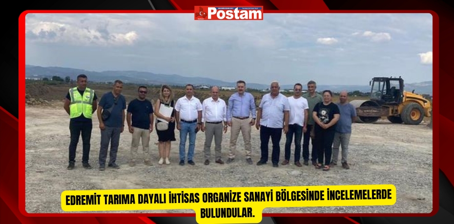 Edremit Tarıma Dayalı İhtisas Organize Sanayi Bölgesinde incelemelerde bulundular