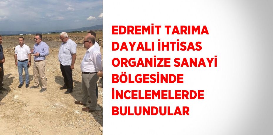 EDREMİT TARIMA DAYALI İHTİSAS ORGANİZE SANAYİ BÖLGESİNDE İNCELEMELERDE BULUNDULAR