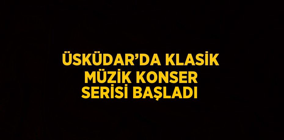 ÜSKÜDAR’DA KLASİK MÜZİK KONSER SERİSİ BAŞLADI