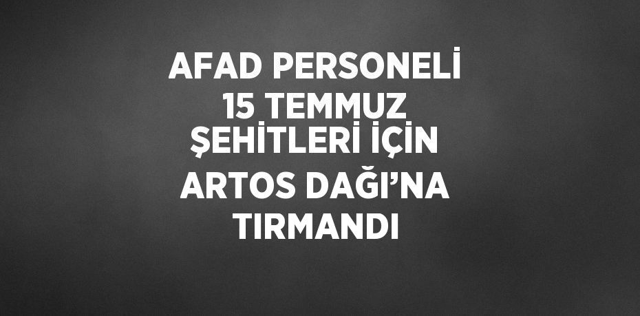 AFAD PERSONELİ 15 TEMMUZ ŞEHİTLERİ İÇİN ARTOS DAĞI’NA TIRMANDI