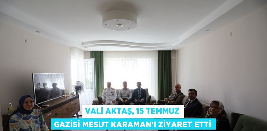 VALİ AKTAŞ, 15 TEMMUZ GAZİSİ MESUT KARAMAN’I ZİYARET ETTİ