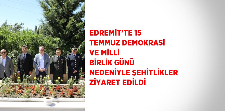 EDREMİT’TE 15 TEMMUZ DEMOKRASİ VE MİLLİ BİRLİK GÜNÜ NEDENİYLE ŞEHİTLİKLER ZİYARET EDİLDİ