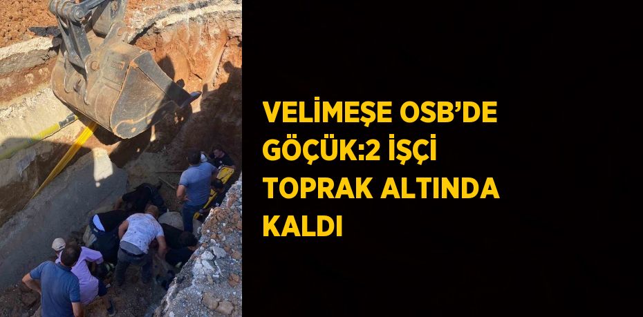 VELİMEŞE OSB’DE GÖÇÜK:2 İŞÇİ TOPRAK ALTINDA KALDI