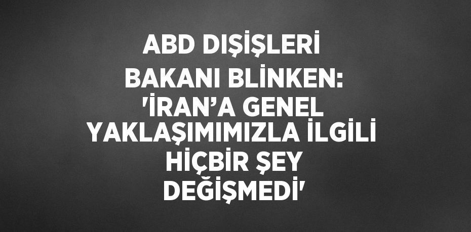 ABD DIŞİŞLERİ BAKANI BLİNKEN: 'İRAN’A GENEL YAKLAŞIMIMIZLA İLGİLİ HİÇBİR ŞEY DEĞİŞMEDİ'