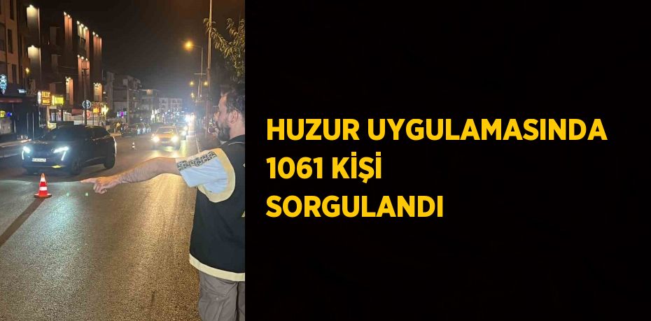 HUZUR UYGULAMASINDA 1061 KİŞİ SORGULANDI