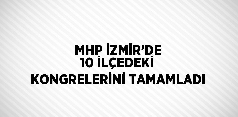 MHP İZMİR’DE 10 İLÇEDEKİ KONGRELERİNİ TAMAMLADI