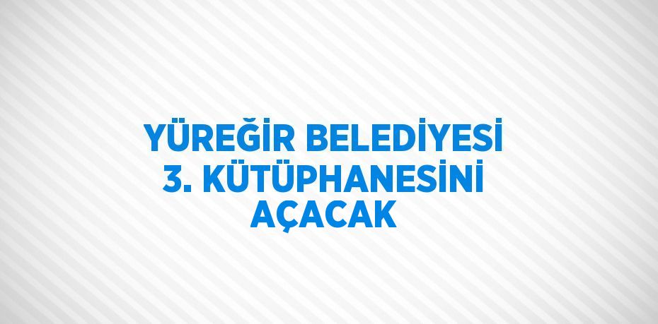 YÜREĞİR BELEDİYESİ 3. KÜTÜPHANESİNİ AÇACAK