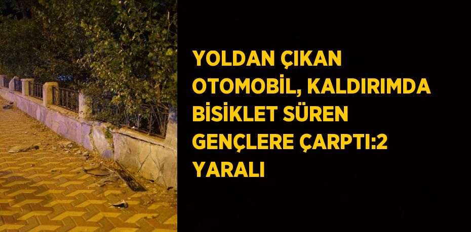 YOLDAN ÇIKAN OTOMOBİL, KALDIRIMDA BİSİKLET SÜREN GENÇLERE ÇARPTI:2 YARALI