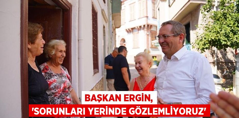 Başkan Ergin, 'Sorunları yerinde gözlemliyoruz'