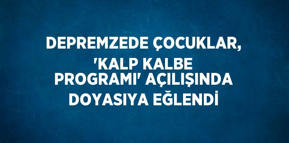 DEPREMZEDE ÇOCUKLAR, 'KALP KALBE PROGRAMI' AÇILIŞINDA DOYASIYA EĞLENDİ