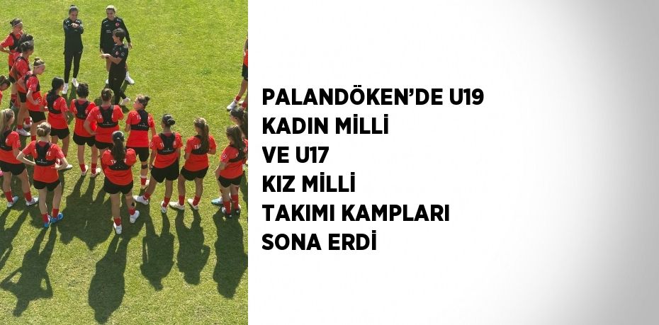 PALANDÖKEN’DE U19 KADIN MİLLİ VE U17 KIZ MİLLİ TAKIMI KAMPLARI SONA ERDİ