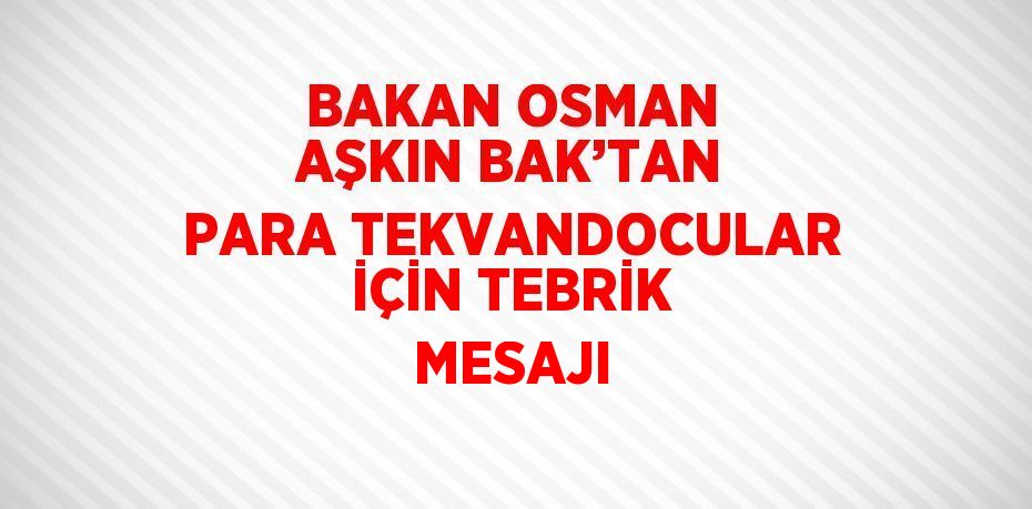 BAKAN OSMAN AŞKIN BAK’TAN PARA TEKVANDOCULAR İÇİN TEBRİK MESAJI