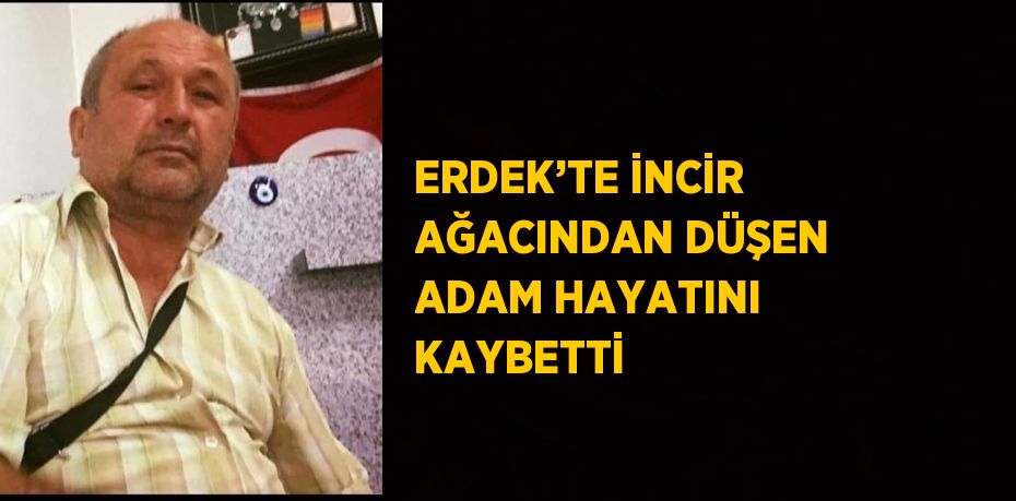 ERDEK’TE İNCİR AĞACINDAN DÜŞEN ADAM HAYATINI KAYBETTİ