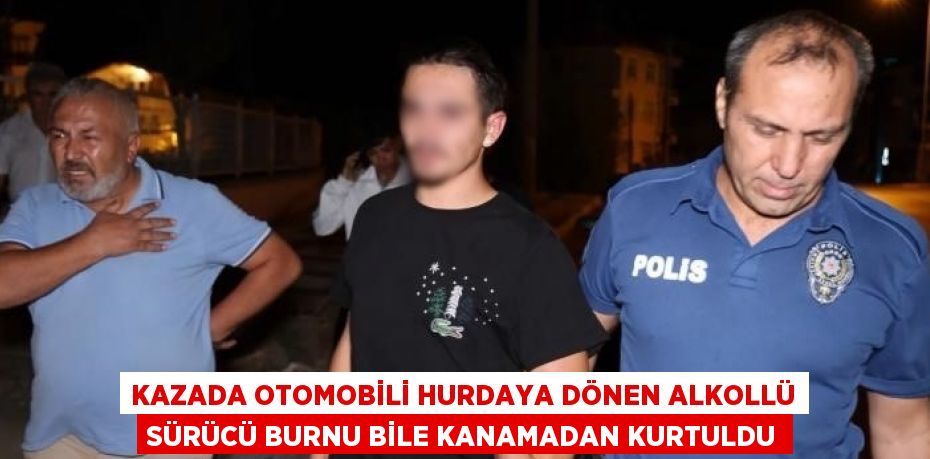 KAZADA OTOMOBİLİ HURDAYA DÖNEN ALKOLLÜ SÜRÜCÜ BURNU BİLE KANAMADAN KURTULDU