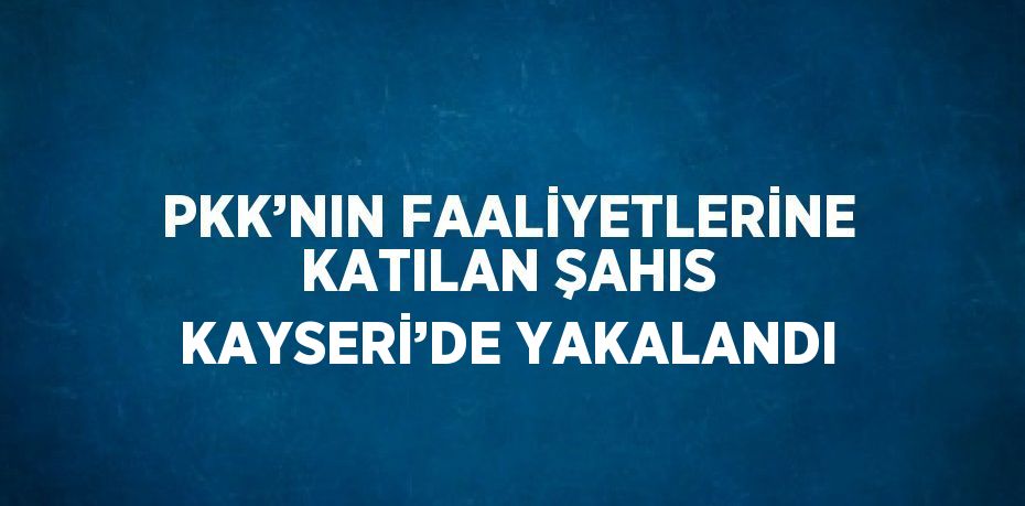 PKK’NIN FAALİYETLERİNE KATILAN ŞAHIS KAYSERİ’DE YAKALANDI