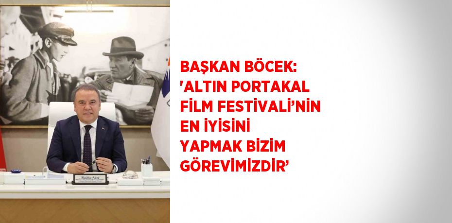 BAŞKAN BÖCEK: 'ALTIN PORTAKAL FİLM FESTİVALİ’NİN EN İYİSİNİ YAPMAK BİZİM GÖREVİMİZDİR’