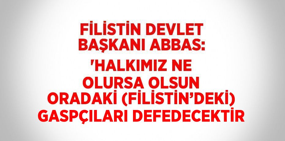 FİLİSTİN DEVLET BAŞKANI ABBAS: 'HALKIMIZ NE OLURSA OLSUN ORADAKİ (FİLİSTİN’DEKİ) GASPÇILARI DEFEDECEKTİR