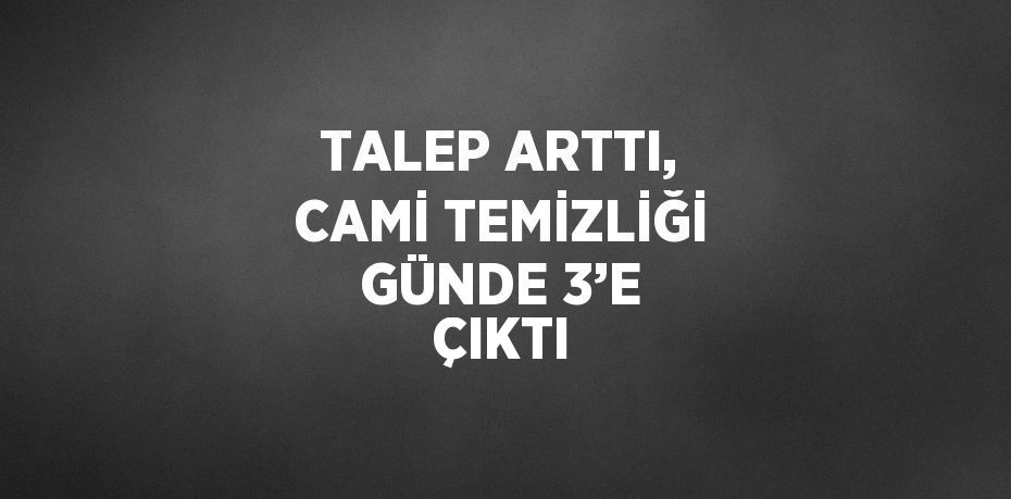 TALEP ARTTI, CAMİ TEMİZLİĞİ GÜNDE 3’E ÇIKTI