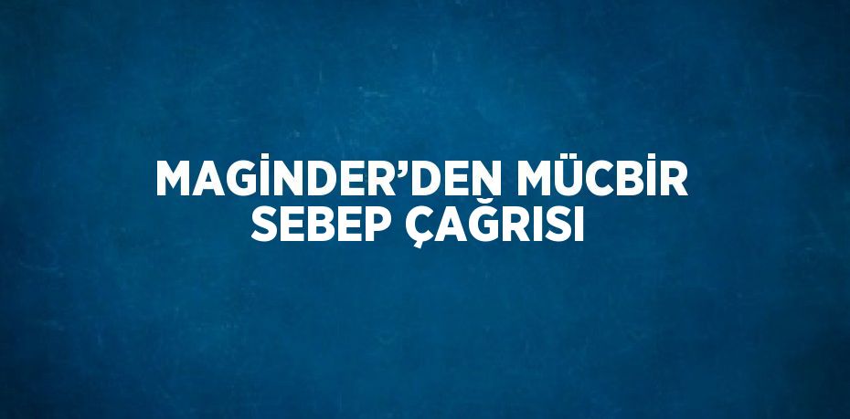 MAGİNDER’DEN MÜCBİR SEBEP ÇAĞRISI