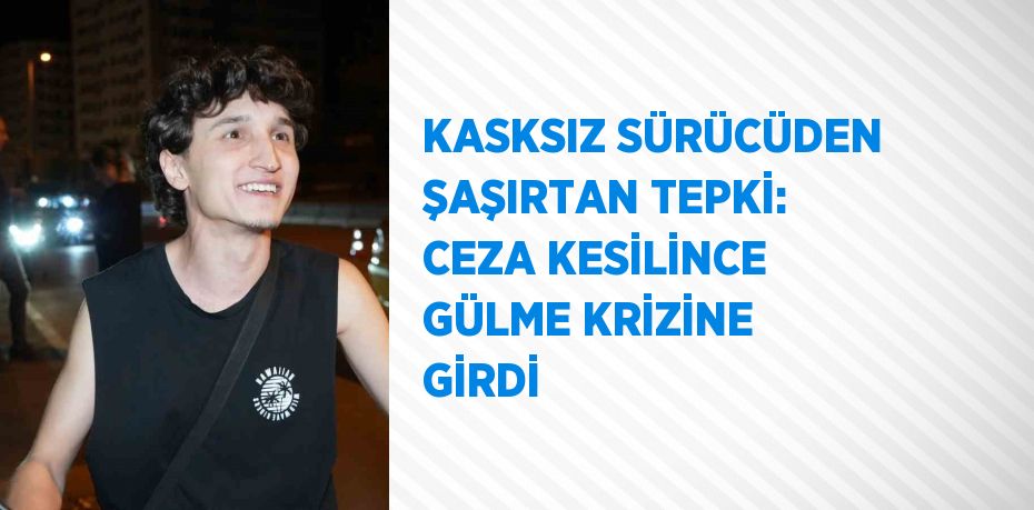 KASKSIZ SÜRÜCÜDEN ŞAŞIRTAN TEPKİ: CEZA KESİLİNCE GÜLME KRİZİNE GİRDİ