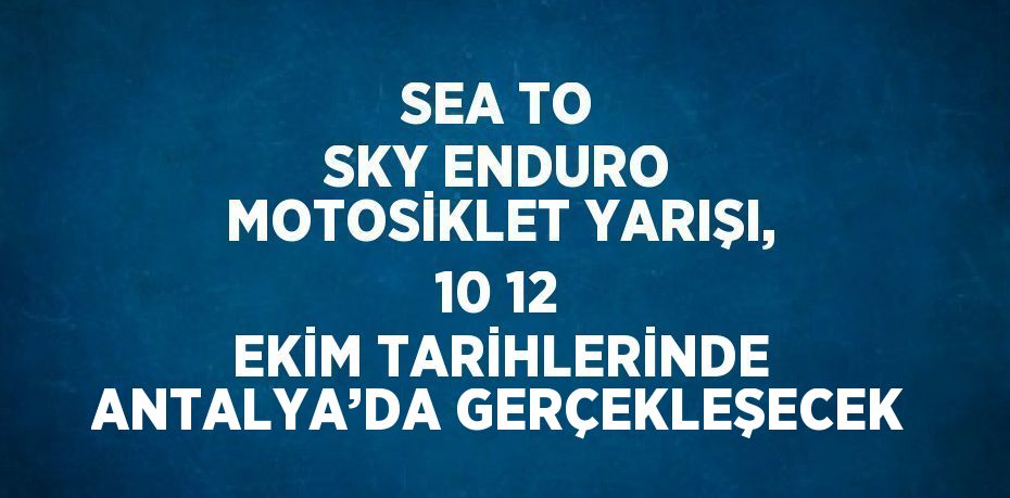 SEA TO SKY ENDURO MOTOSİKLET YARIŞI, 10 12 EKİM TARİHLERİNDE ANTALYA’DA GERÇEKLEŞECEK