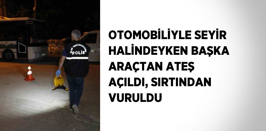 OTOMOBİLİYLE SEYİR HALİNDEYKEN BAŞKA ARAÇTAN ATEŞ AÇILDI, SIRTINDAN VURULDU