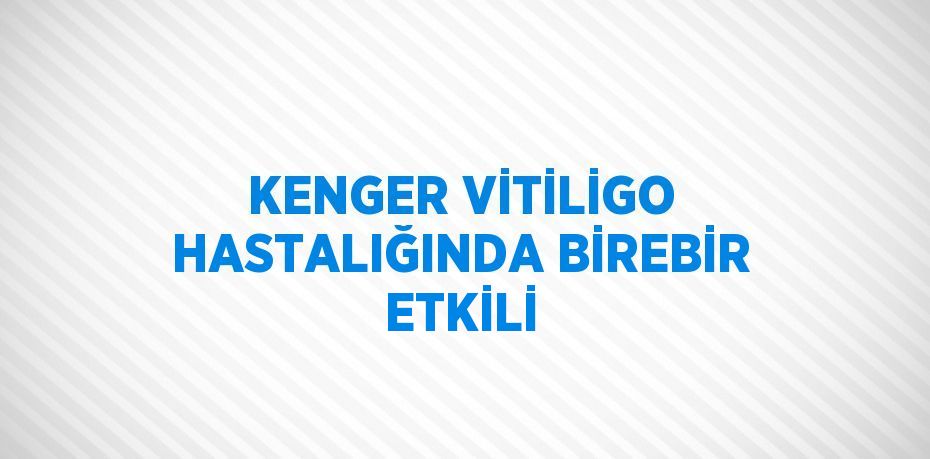 KENGER VİTİLİGO HASTALIĞINDA BİREBİR ETKİLİ