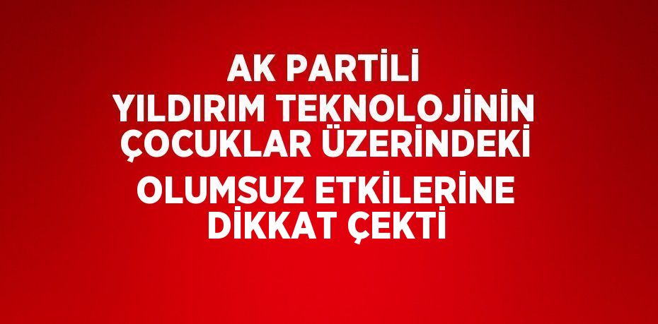 AK PARTİLİ YILDIRIM TEKNOLOJİNİN ÇOCUKLAR ÜZERİNDEKİ OLUMSUZ ETKİLERİNE DİKKAT ÇEKTİ