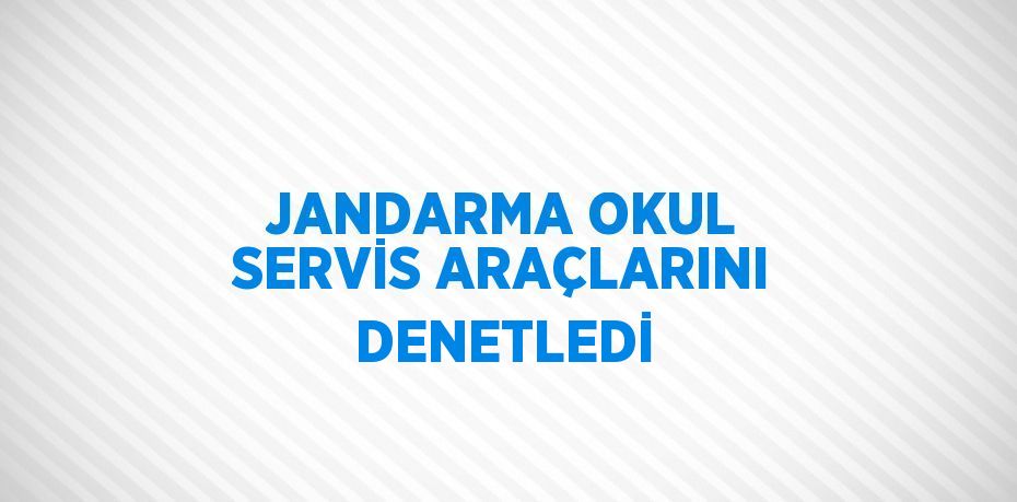 JANDARMA OKUL SERVİS ARAÇLARINI DENETLEDİ