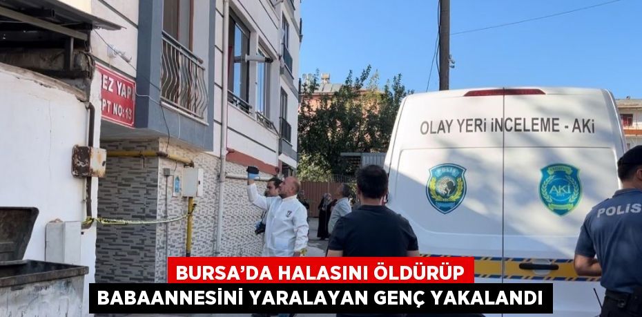 BURSA’DA HALASINI ÖLDÜRÜP BABAANNESİNİ YARALAYAN GENÇ YAKALANDI