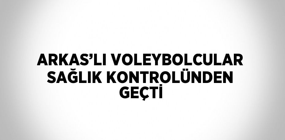 ARKAS’LI VOLEYBOLCULAR SAĞLIK KONTROLÜNDEN GEÇTİ