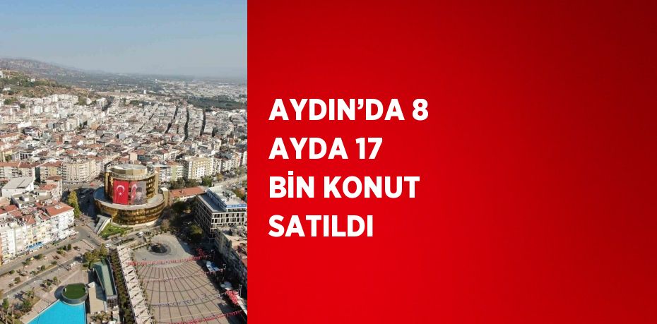 AYDIN’DA 8 AYDA 17 BİN KONUT SATILDI