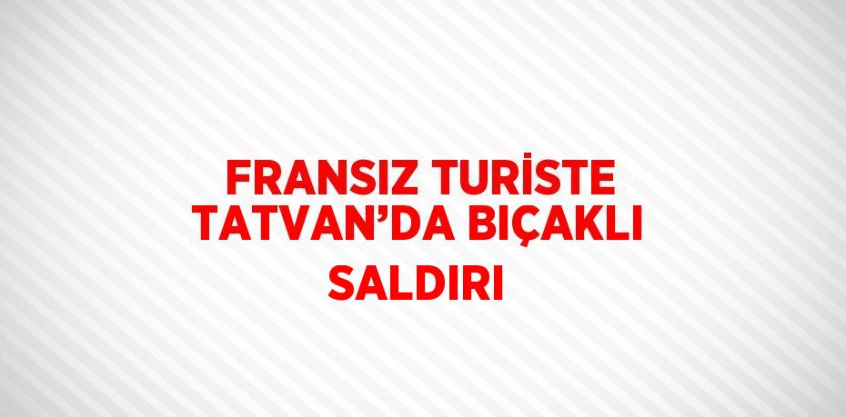 FRANSIZ TURİSTE TATVAN’DA BIÇAKLI SALDIRI