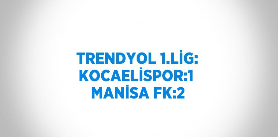 TRENDYOL 1.LİG: KOCAELİSPOR:1  MANİSA FK:2