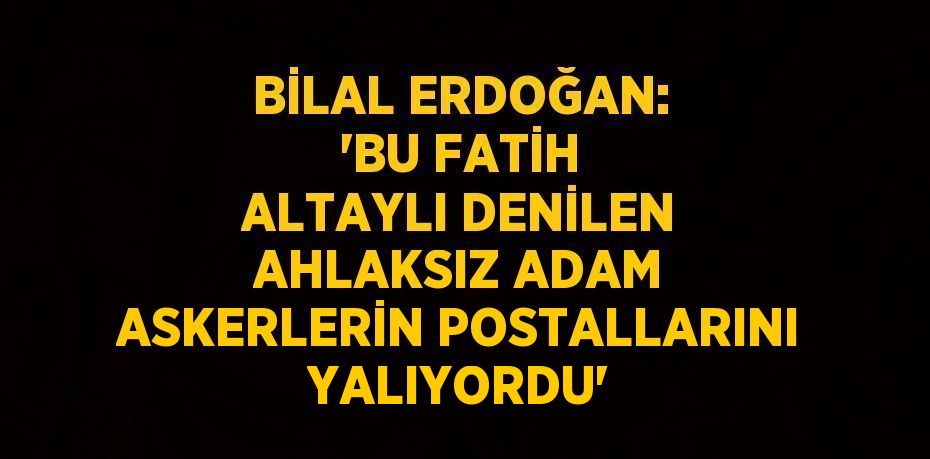 BİLAL ERDOĞAN: 'BU FATİH ALTAYLI DENİLEN AHLAKSIZ ADAM ASKERLERİN POSTALLARINI YALIYORDU'