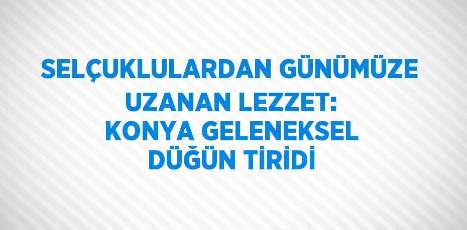 SELÇUKLULARDAN GÜNÜMÜZE UZANAN LEZZET: KONYA GELENEKSEL DÜĞÜN TİRİDİ