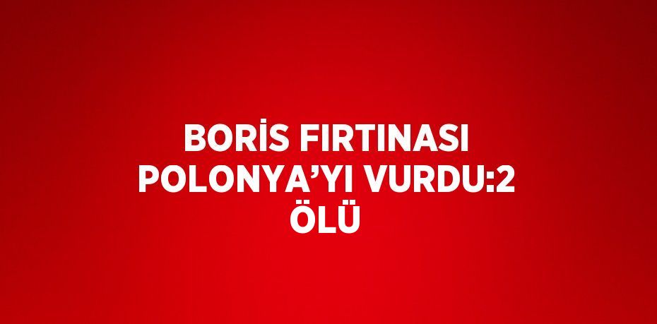 BORİS FIRTINASI POLONYA’YI VURDU:2 ÖLÜ