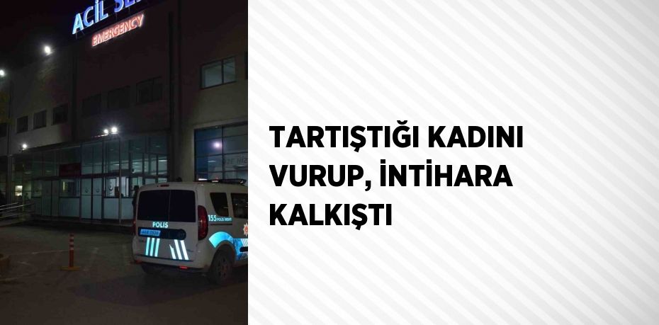 TARTIŞTIĞI KADINI VURUP, İNTİHARA KALKIŞTI