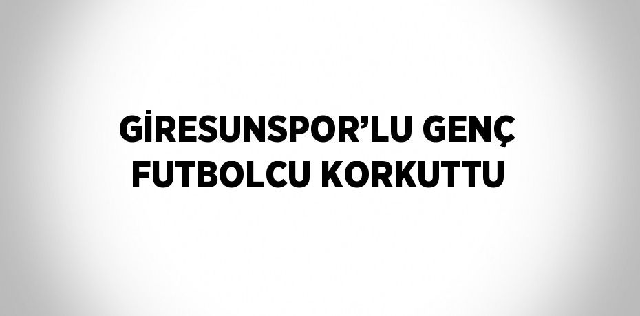 GİRESUNSPOR’LU GENÇ FUTBOLCU KORKUTTU